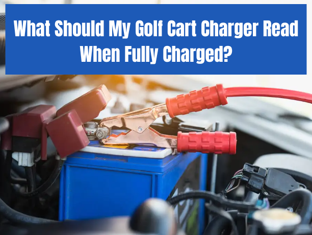 What Should My Golf Cart Charger Read When Fully Charged?